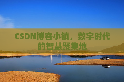 CSDN博客小镇，数字时代的智慧聚集地